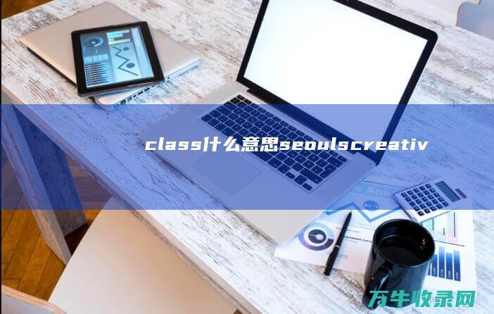 class什么意思 seouls creative (class什么时候可数什么时候不可数)