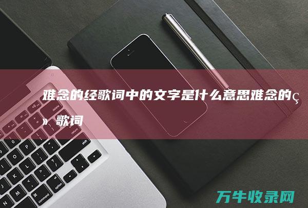 难念的经歌词中的文字是什么意思 (难念的经歌词谁写的)