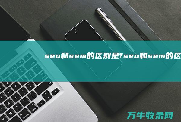 seo和sem的区别是? (seo和sem的区别是什么?)