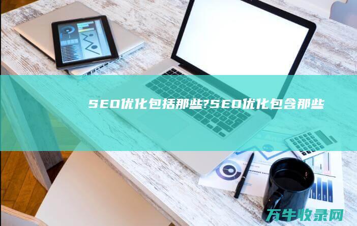 SEO优化包括那些? (SEO优化包含那些)