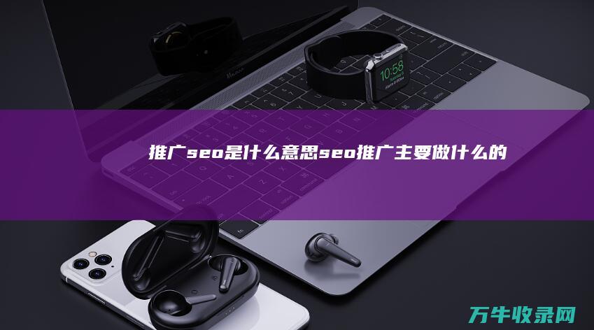 推广seo是什么意思 (seo推广主要做什么的)