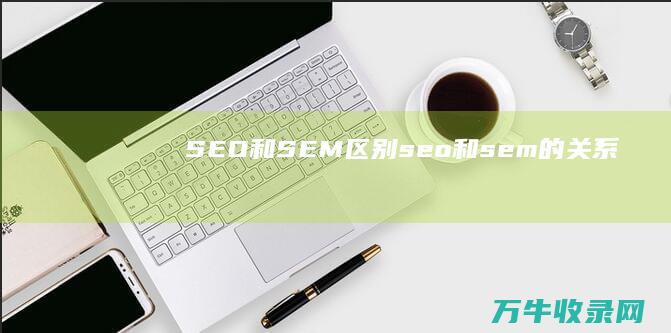 SEO和SEM区别 (seo和sem的关系)