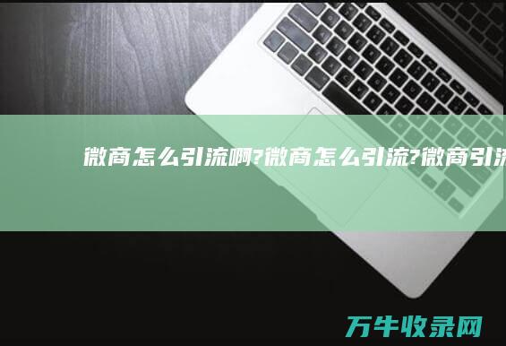 微商怎么引流啊 ！！? (微商怎么引流?微商引流方法有哪些?)