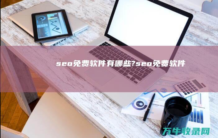 seo免费软件有哪些? (seo免费软件)