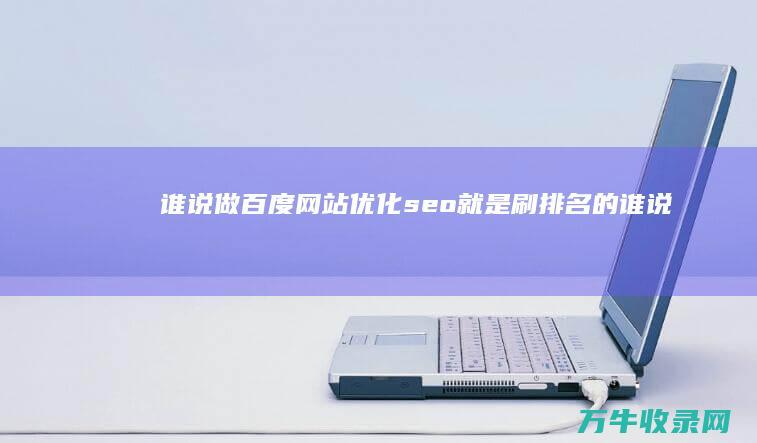 谁说做百度网站优化seo就是刷排名的 (谁说做百度网盘的人多)