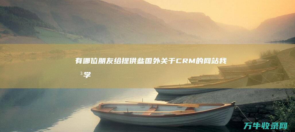 有哪位朋友给提供些国外关于CRM的网站 我想学习一下国外的CRM 不要国内的 (有哪位朋友给我打电话)