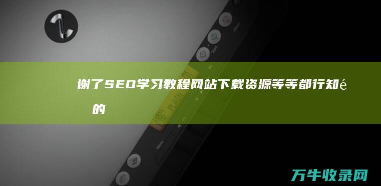 谢了 SEO学习教程 网站下载资源等等都行 知道的说下 (seo技术怎么学)